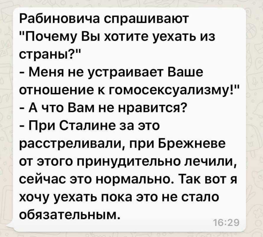 Рабиновича спрашивают Почему Вы хотите уехать из страны Меня не устраивает Ваше отношение к гомосексуализму А что Вам не нравится При Сталине за это расстреливали при Брежневе от этого принудительно лечили сейчас это нормально Так вот я хочу уехать пока это не стало обязательным