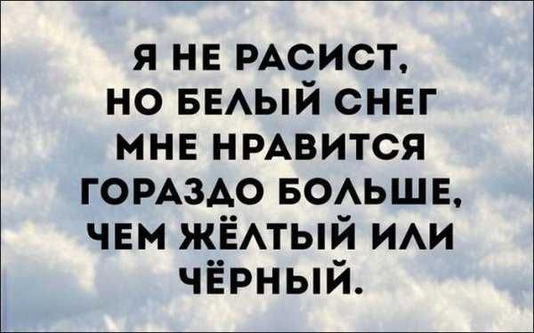 Я НЕ РАСИСТ НО БЕЛЫЙ СНЕГ МНЕ НРАВИТСЯ ГОРАЗДО БОЛЬШЕ ЧЕМ ЖЁЛТЫЙ ИЛИ ЧЁРНЫЙ