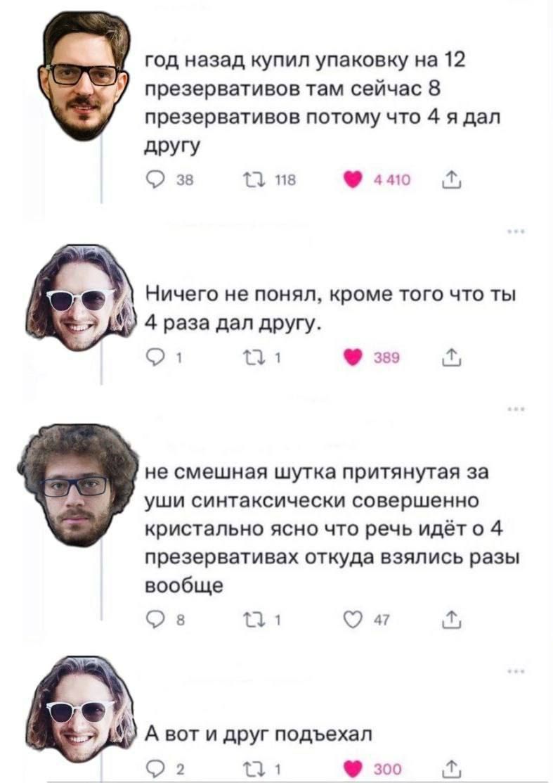 год назад купил упаксвху на 12 презервативов там сейчас 8 презервативов потому что 4 я дал дРУГУ _ щ НИЧЕГО не понял кроме того что ты 4 раза двп другу О 1 П 1 звъг ие смешная шутка притянутвя за уши синтаксически совершенно кристальнп ясна что речь идёт в 4 презервативах откуда взялись разы вообще О в п О и 34 А вот и друг подъехал О 2 ч по за