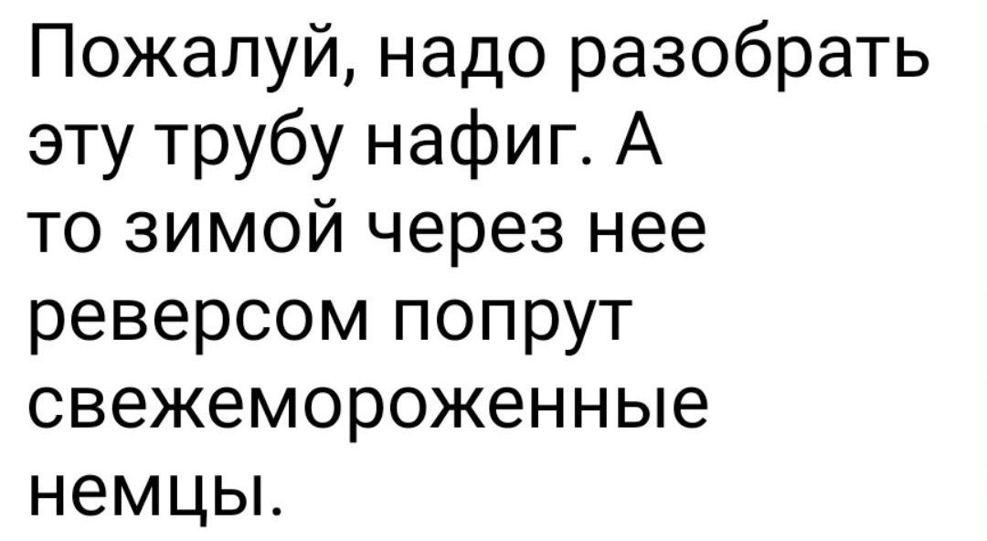 Пожалуй надо разобрать эту трубу нафиг А то зимой через нее реверсом попрут свежемороженные немцы