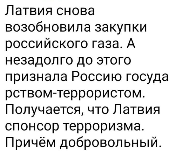 Латвия снова возобновила закупки российского газа А незадолго до этого признала Россию госуда рством террористом Получается что Латвия спонсор терроризма Причём добровольный