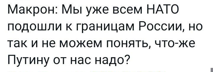 Макрон Мы уже всем НАТО подошли к границам России но так и не можем понять что же Путину от нас надо