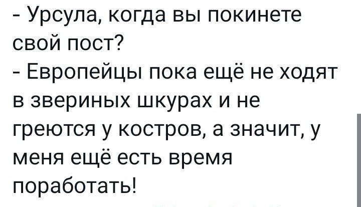 Урсула когда вы покинете свой пост Европейцы пока ещё не ходят в звериных шкурах и не греются у костров а значит у меня ещё есть время поработать