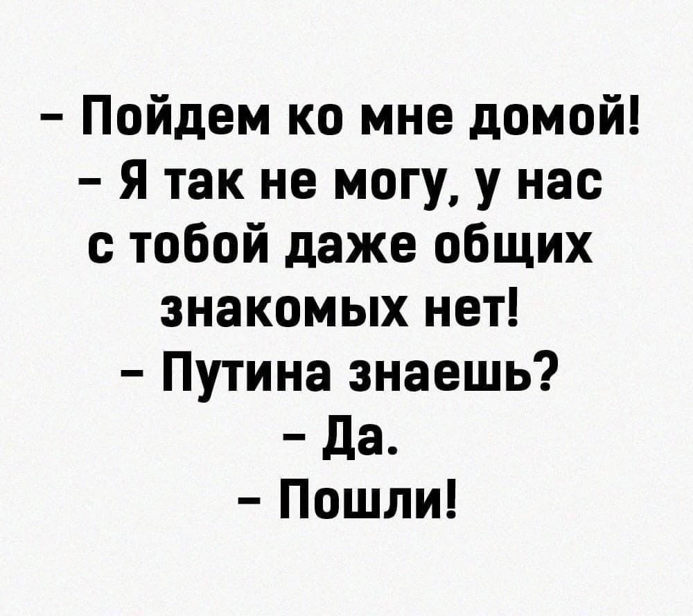 Пойдем ко мне домой я так не могу у нас с тобой даже общих знакомых нет Путина знаешь да Пошли