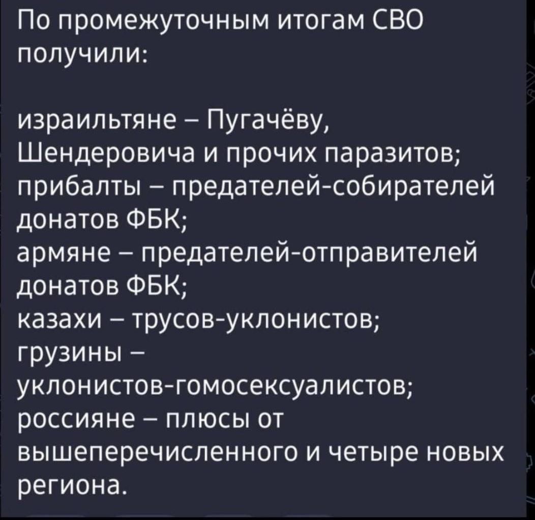 По промежуточным итогам СВО получили израильтяне Пугачёву Шендеровича и прочих паразитов прибалты предателей собирателей донатов ФБК армяне предателейотправителей донатов ФБК казахи трусов уклонистов грузины уклонистока гомосексуалистов россияне плюсы от вышеперечисленного и четыре новых региона