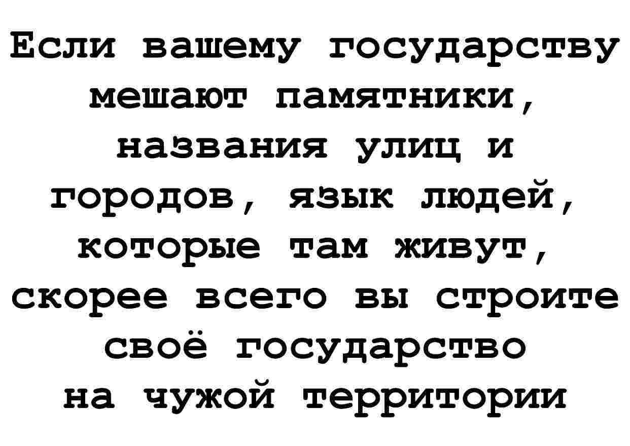 Если вашему государству мешают памятники названия улиц и городов язык людей которые там живут скорее всего вы строите своё государство на чужой территории