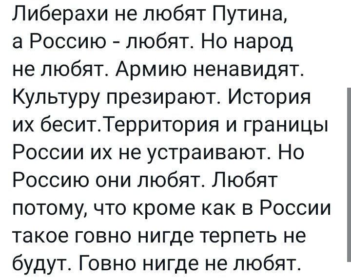 Либерахи не любят Путина а Россию любят Но народ не любят Армию ненавидят Культуру презирают История их беситТерритория и границы России их не устраивают Но Россию они любят Любят потому что кроме как в России такое говно нигде терпеть не будут Говно нигде не любят