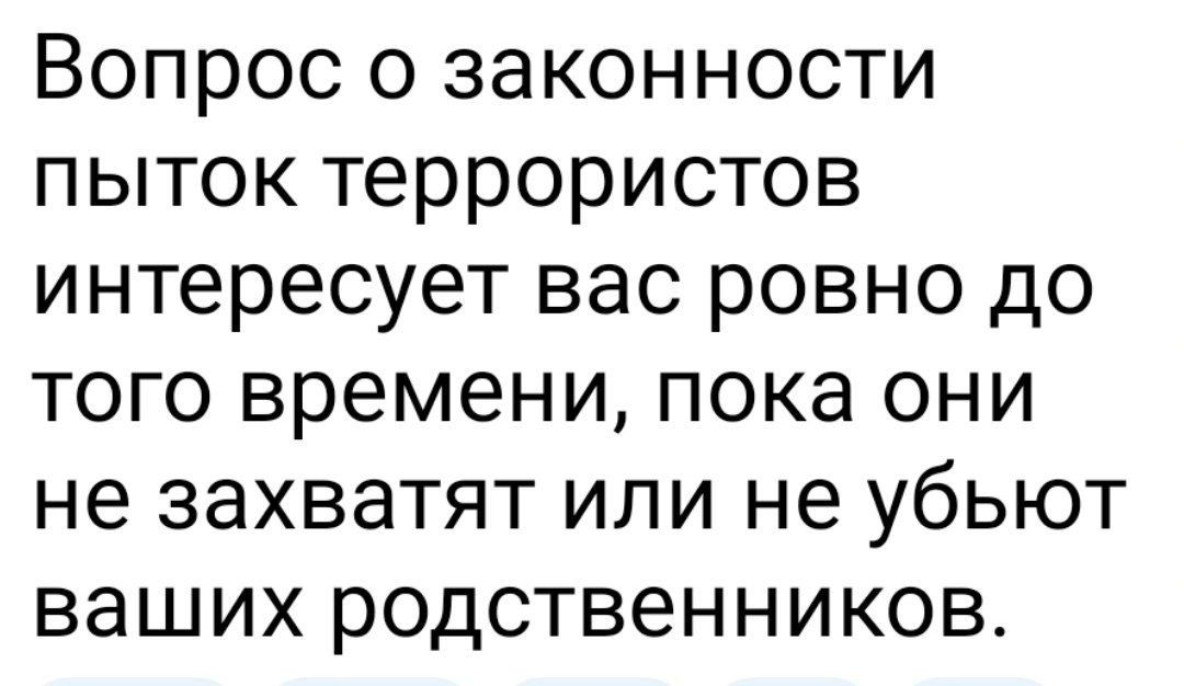 Вопрос о законности пыток террористов интересует вас ровно до того времени пока они не захватят ИЛИ не убЬЮТ ВЭШИХ РОДСТВЕННИКОВ