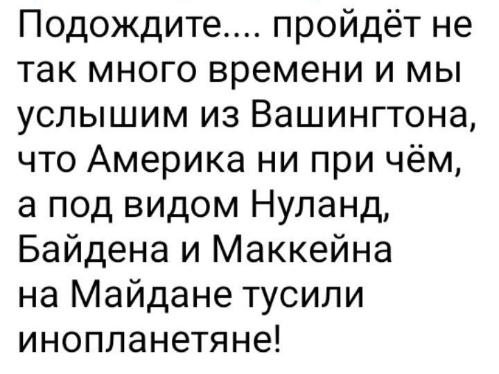 Подождите пройдёт не так много времени и мы услышим из Вашингтона что Америка ни при чём а под видом Нуланд Байдена и Маккейна на Майдане тусили инопланетяне