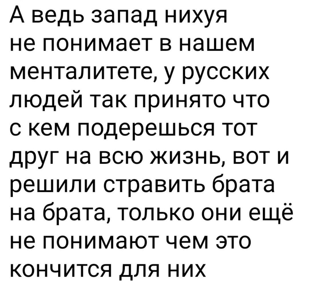 А ведь запад нихуя не понимает в нашем менталитете у русских людей так принято что с кем подерешься тот друг на всю жизнь вот и решили стравить брата на брата только они ещё не понимают чем это кончится для них