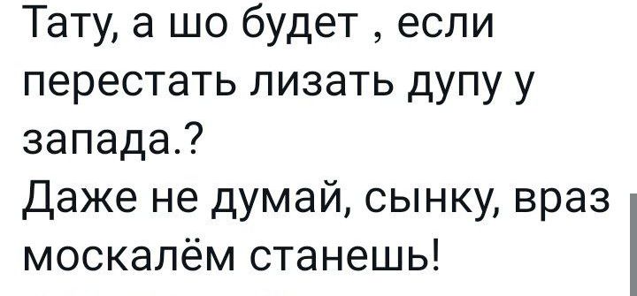 Тату а шо будет если перестать лизать дупу у запада Даже не думай сынку враз москалём станешь