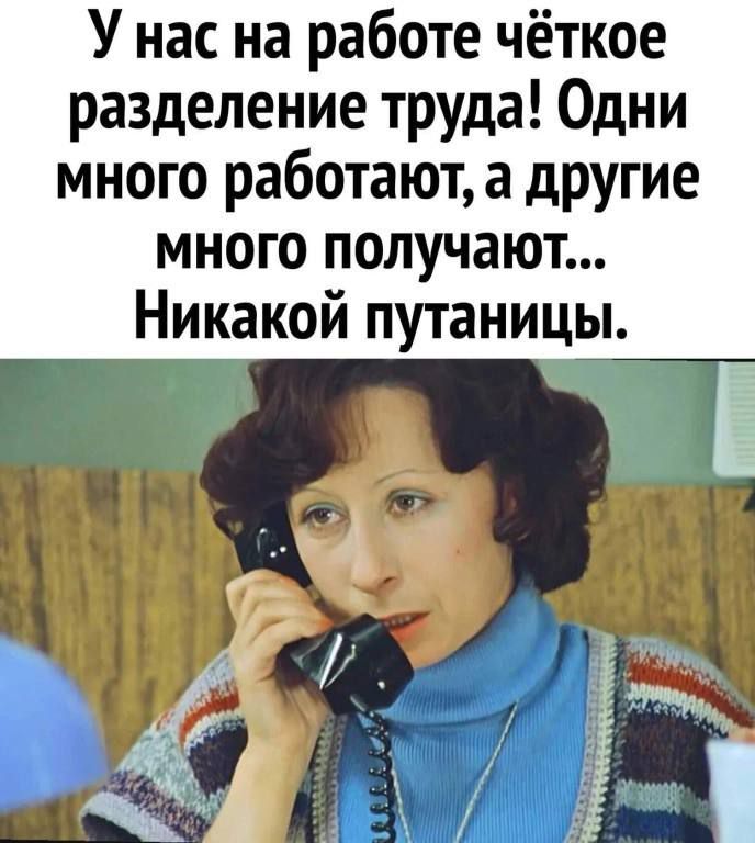 У нас на работе чёткое разделение труда Одни много работают а другие много получают Никакой путаницы