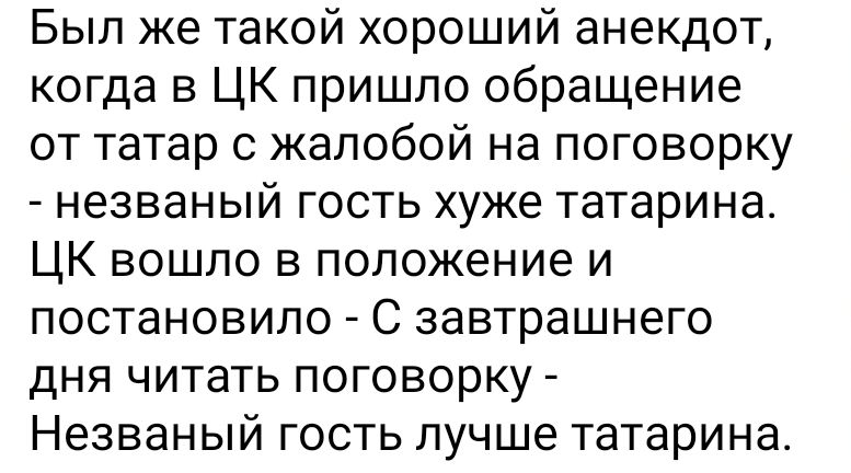 Был же такой хороший анекдот когда в ЦК пришло обращение от татар с жалобой на поговорку незваный гость хуже татарина ЦК вошло в положение и постановило С завтрашнего дня читать поговорку Незваный гость лучше татарина