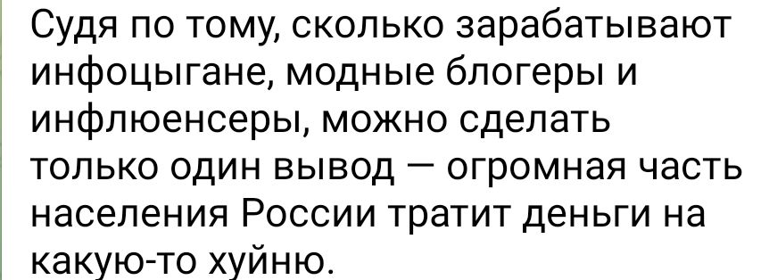 Судя по тому сколько зарабатывают инфоцыгане модные блогеры и инфпюенсеры можно сделать только один вывод огромная часть населения России тратит деньги на какую то хуйню
