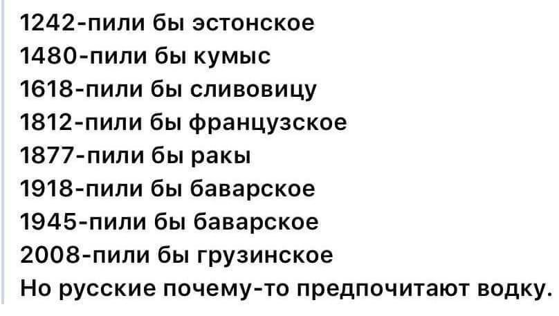 1242 пипи бы эстонское ИЗОпили бы кумыс 1618 пипи бы спиновицу 1812 пипи бы Французское 1877 пили бы ракы 1918 пипи бы баварское 1945 пипи бы баварское 2008пили бы грузинское НО русские ПОЧЕМУ ТО ПРЕДПОЧИТЭЮТ ВОДКУ