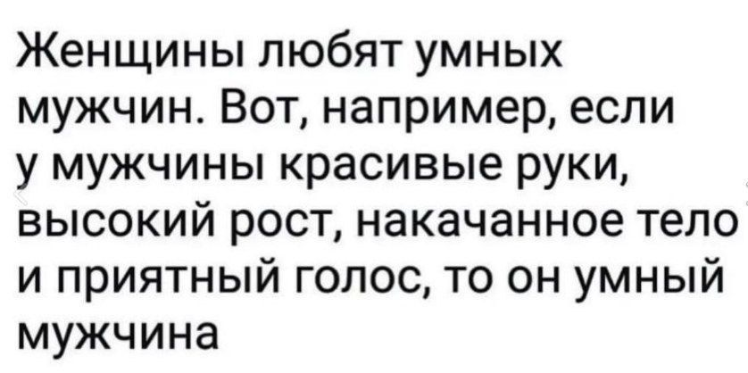 Женщины любят умных мужчин Вот например если у мужчины красивые руки высокий рост накачанное тело и приятный голос то он умный мужчина