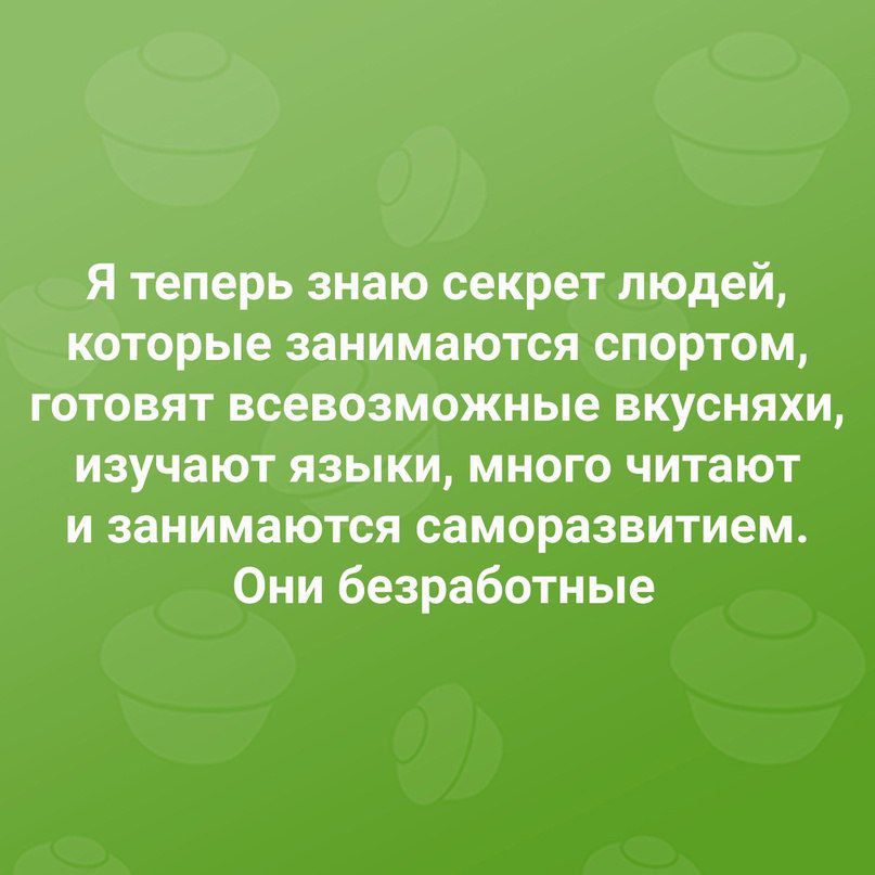 Я теперь знаю секрет людей которые занимаются спортом готовят всевозможные вкусняхи изучают языки много читают и занимаются саморазвитием Они безработные