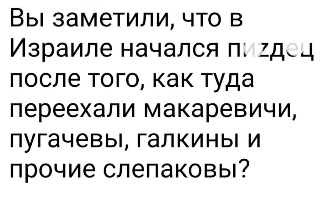 Вы заметили что в Израиле начался п хдд после того как туда переехали макаревичи пугачевы галкины и прочие слепаковы