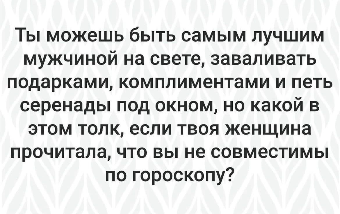 Ты можешь быть самым лучшим мужчиной на свете заваливать подарками комплиментами и петь серенады под окном но какой в этом толк если твоя женщина прочитала что вы не совместимы по гороскопу