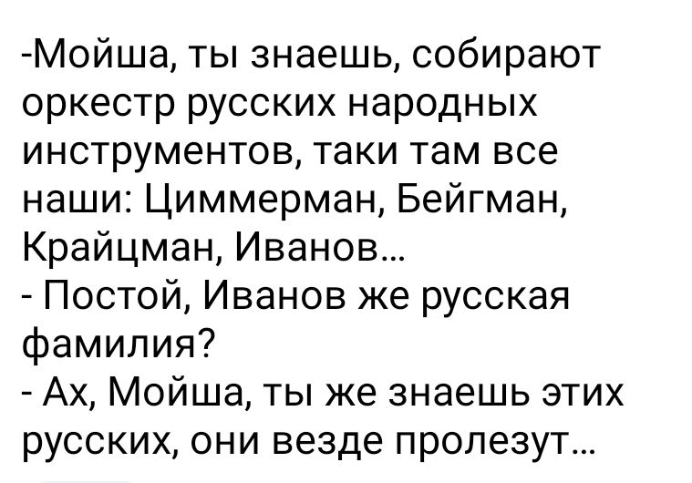 Мойша ты знаешь собирают оркестр русских народных инструментов таки там все наши Циммерман Бейгман Крайцман Иванов Постой Иванов же русская фамилия Ах Мойша ты же знаешь этих русских они везде пропезут