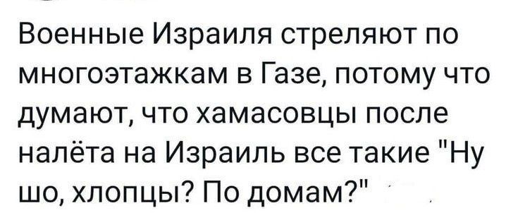 Военные Израиля стреляют по многоэтажкам в Газе потому что думают что хамасовцы после налёта на Израиль все такие Ну шо хлопцы По домам