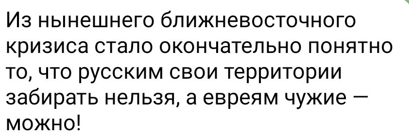 Из нынешнего ближневосточного кризиса стало окончательно понятно точто русским свои территории забирать нельзя а евреям чужие можно