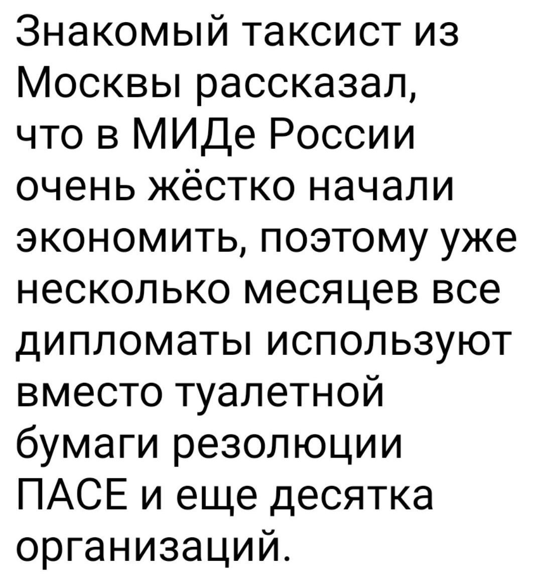 Знакомый таксист из Москвы рассказал что в МИДе России очень жёстко начали экономить поэтому уже несколько месяцев все дипломаты используют вместо туалетной бумаги резолюции ПАСЕ и еще десятка организаций