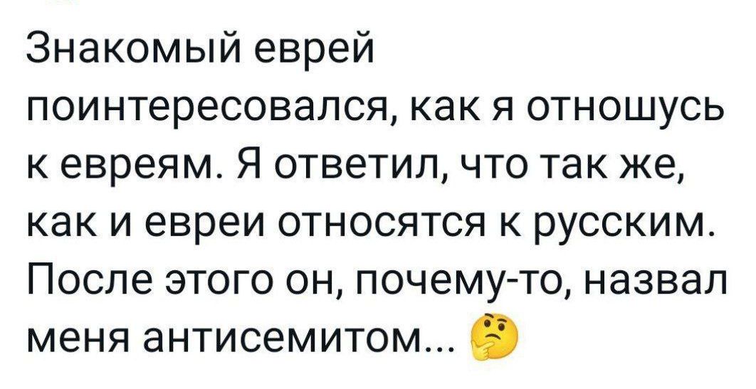 Знакомый еврей поинтересовался как я отношусь к евреям Я ответил что так же как и евреи относятся к русским После этого он почемуто назвал меня антисемитом