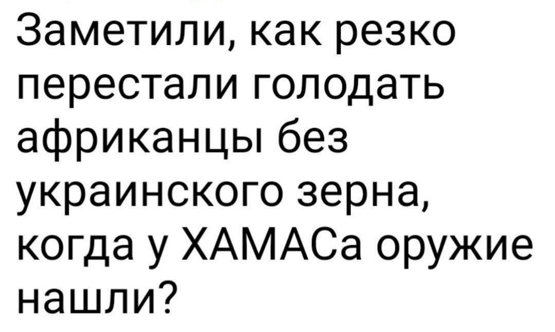Заметили как резко перестали голодать африканцы без украинского зерна когда у ХАМАСа оружие нашли