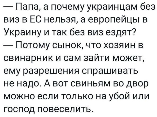 Папа а почему украинцам без виз в ЕС нельзя европейцы в Украину и так без виз ездят Потому сынок что хозяин в свинарник и сам зайти может ему разрешения спрашивать не надо А вот свиньям во двор можно если только на убой или господ повеселить