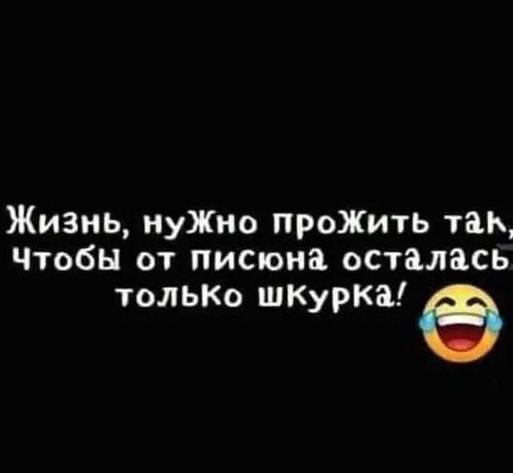 Жизнь иуЖно проЖить так Чтобы от писюиа осталась тольк шкУрка