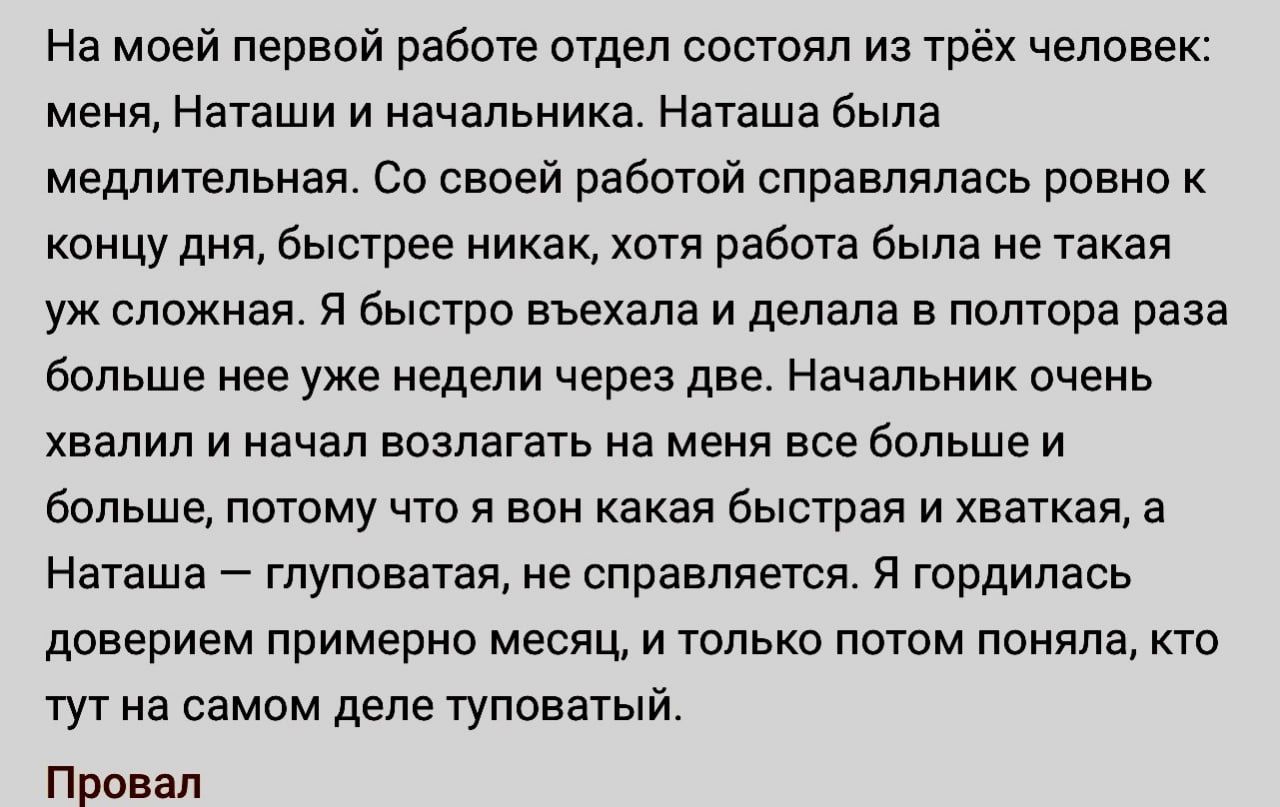 На моей первой работе отдел состоял из трёх чепоаек мели Нагэши и начальника Наташа была медпигельиая Со своей работой справлялась ровно к концу дия быстрее никак хотя работа была не такая уж сложная я быстро въехала и делала в полтора раза больше нее уже недели через две Начальник очень хвалил и начал возлагать на меня вав больше и больше потому что И ван какая быстрая и хваткап а Наташа гпуповат