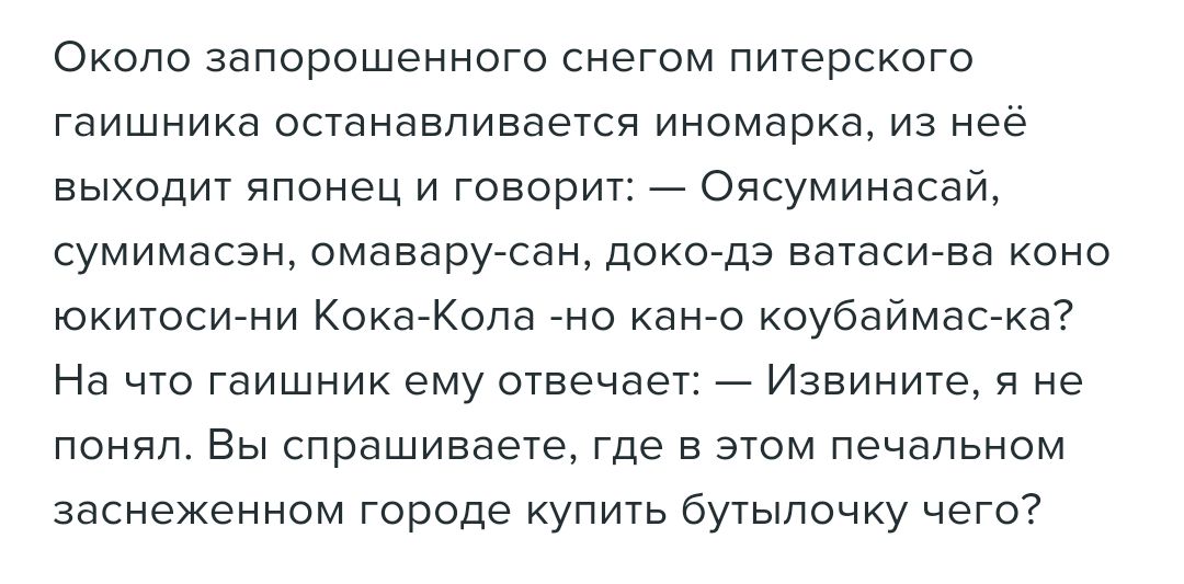 Около запорошенного снегом питерского гаишника останавливается иномарка из ее выходит японец и говори _ спсуминесаи сумимесзн омаеарусан докогдэ ватасигва коно юкитоси ни Кока Копа но кан о коубаимас ка На чю гаишник ему отвечает _ Извините я не понял Вы спрашиваете где в этом печальном заснеженном городе купить бутылочку чего