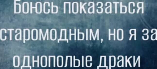 воюсь показаться старомодным НО Я за олнополые лраки