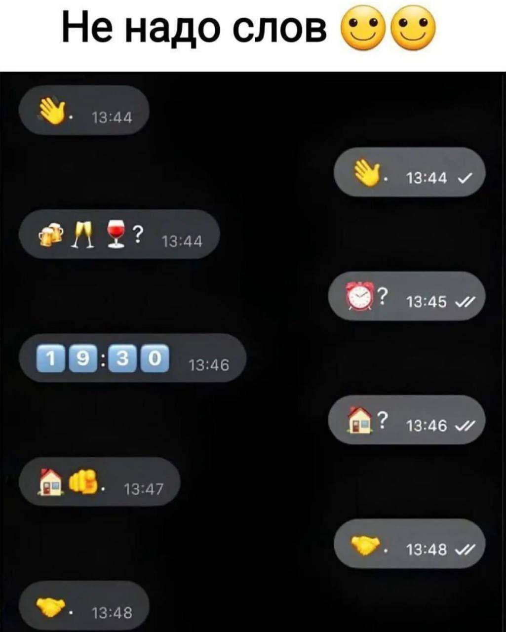 Не надо слов

👋 13:44
👋 13:44 ✓
🍻🍾🍷? 13:44
⏰? 13:45 ✓
19:30 13:46
🏠🤜 13:47
🏠? 13:46
💌 13:48
💌 13:48