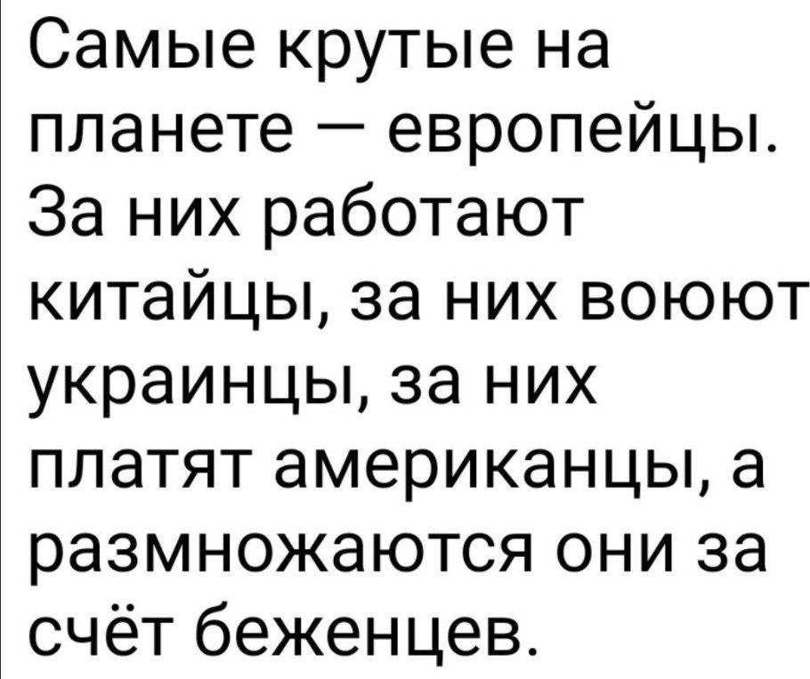 Самые крутые на планете — европейцы. За них работают китайцы, за них воюют украинцы, за них платят американцы, а размножаются они за счёт беженцев.