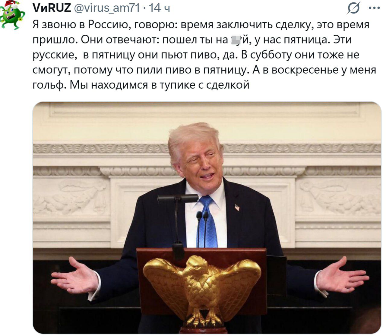 Я звоню в Россию, говорю: время заключить сделку, это время пришло. Они отвечают: пошёл ты нахуй, у нас пятница. Эти русские, в пятницу они пьют пиво, да. Я в субботу они тоже не смогут, потому что они пили пиво в пятницу. А в воскресенье у меня гольф. Мы находимся в тупике с сделкой