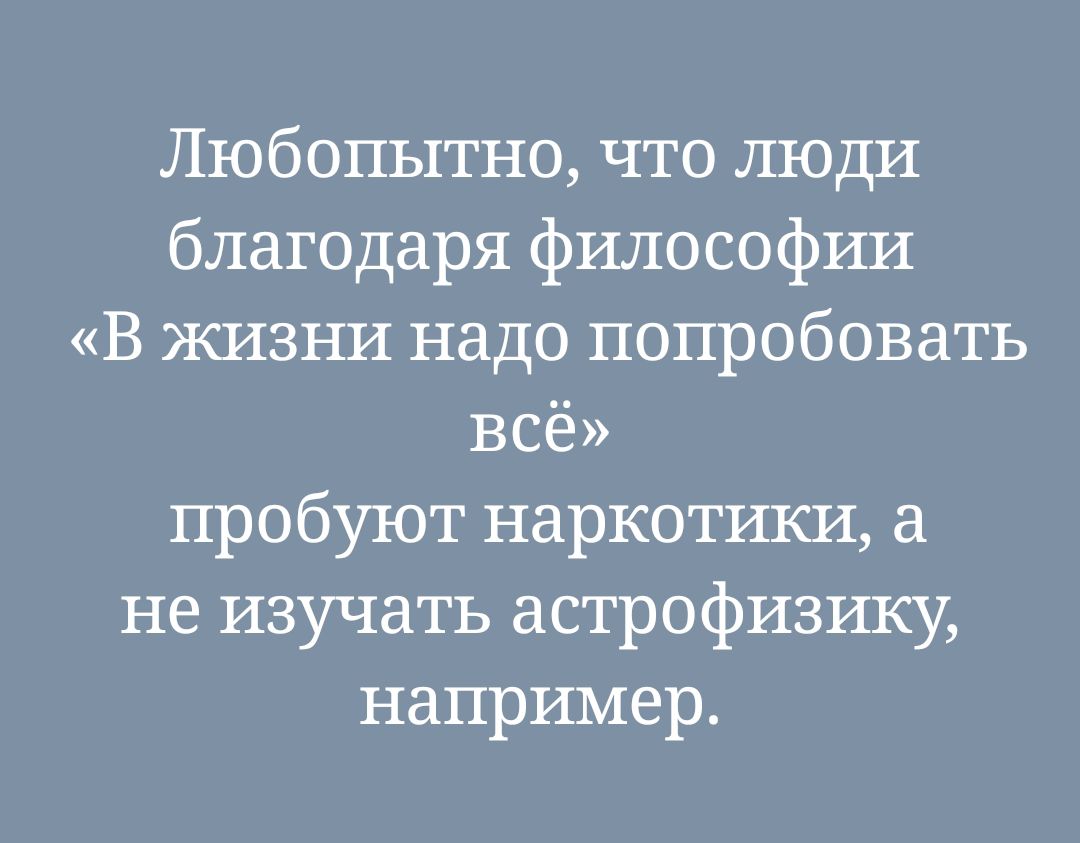 Любопытно, что люди благодаря философии «В жизни надо попробовать всё» пробуют наркотики, а не изучать астрофизику, например.
