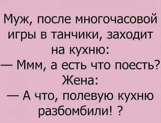 Муж после многочасовой игры в танчики заходит на кухню Ммм а есть что поесть Жена А что полевую кухню разбомбили