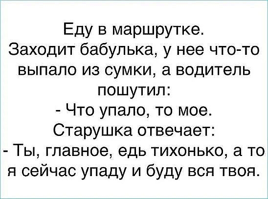 Еду в маршрутке Заходит бабулька у нее что то выпало из сумки а водитель пошутил Что упало то мое Старушка отвечает Ты главное едь тихонько а то я сейчас упаду и буду всп твоя