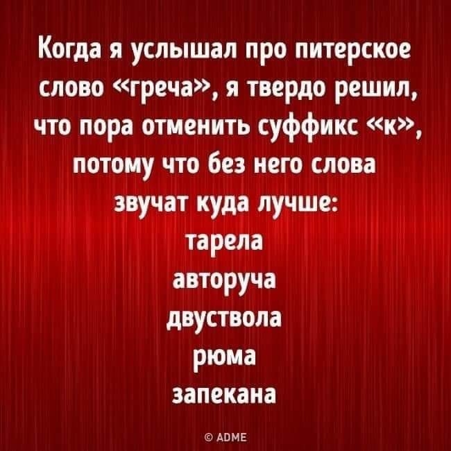 Когда я услышал про питерское слово греча я твердо решил что пора отменить суффикс к потому что без него слова звучат куда лучше тарела авторуча двуствола рюма запекана АОМЕ