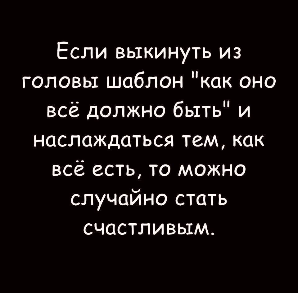 Если выкинуть из головы шаблон как оно всё должно быть и наслаждаться тем как всё есть то можно случайно стать счастливым