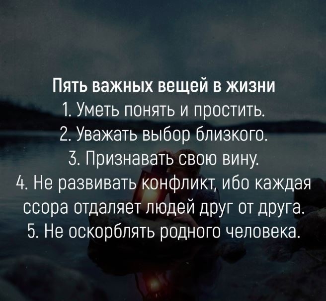 Пять важных вещей в жизни 1 Уметь понять и простить 2 Уважать выбор близкого 3 Признавать свою вину 4 Не развивать конфликт ибо каждая ссора отдаляет людей ЦРУГ от 5 Не оскорблять родного человека