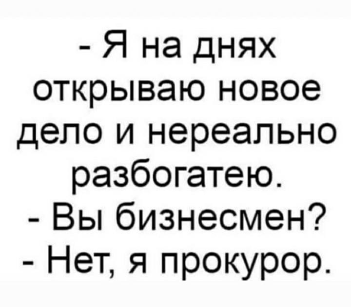 Я на днях открываю новое дело и нереально разбогатею Вы бизнесмен Нет я прокурор