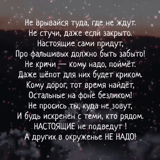Не Врыёайся тудаігдеднёждут Не стучи даЖе если закрыто Настоящие сами придут Про фальшивых должыо быть забыто Не кричи _ кому надо поймёт Даже шёпот для них будет криком Кому дорог тот время найдёт Осталшые на фоне безликом Не просись ты куда незовут И будь искренен _с теми кто рядом НАСТОЯЩИЕ не подведут А других в окруженье НЕ НАДО _