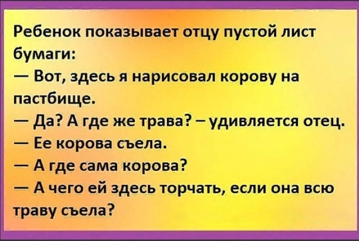 Ребенок показывает отцу пустой лист бумаги Вот здесь я нарисовал корову на пастбище Да А где же трава удивляется отец Ее корова съела А где сама корова А чего ей здесь торчать если она всю траву съела