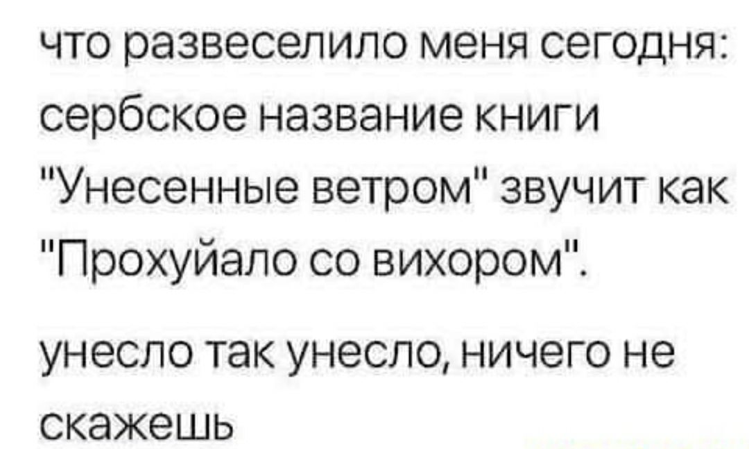 что развеселило меня сегодня сербское название книги Унесенные ветром звучит как Прохуйало со вихором УНЭСЛО ТЭК УНЭСЛО НИЧЭГО НЭ СКЭЖЭШЬ