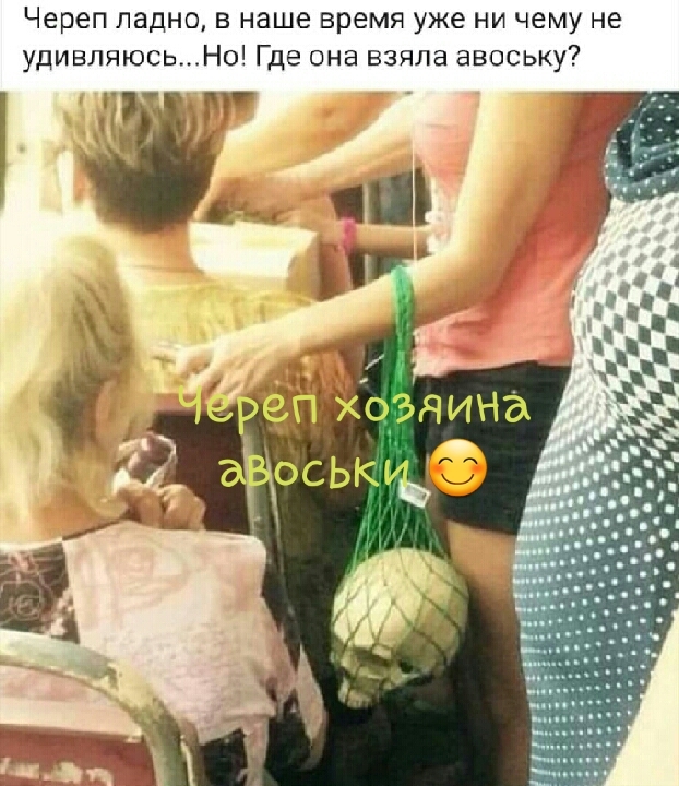 Череп ладно в наше время уже ни чему не удивляюсьНо Где она взяла авоську