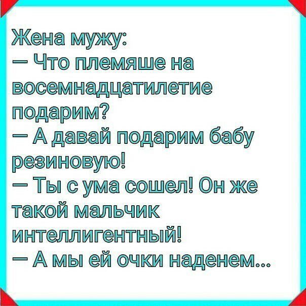 Жена мужу Что племяше на вооемнадцатилетие подарим А давай подарим бабу резиновую Ты с ума сошел Он же такой мальчик интеллигентный А мы ей очки наденем