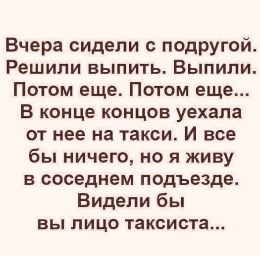 Вчера сидели с подругой Решили выпить Выпили Потом еще Потом еще В конце концов уехала от нее на такси И все бы ничего но я живу в соседнем подъезде Видели бы вы лицо таксиста